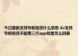 今日更新支持專柜驗(yàn)貨什么意思 AJ支持專柜驗(yàn)貨不能第三方app驗(yàn)是怎么回事