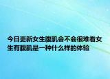 今日更新女生腹肌會(huì)不會(huì)很難看女生有腹肌是一種什么樣的體驗(yàn)