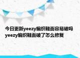 今日更新yeezy編織鞋面容易破嗎 yeezy編織鞋面破了怎么修復(fù)