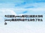 今日更新yeezy鞋可以直接水洗嗎 yeezy鞋面材料是什么染色了怎么辦