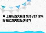今日更新漁夫鞋什么牌子好 時(shí)尚好看的漁夫鞋品牌推薦