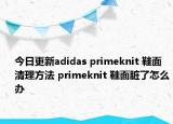 今日更新adidas primeknit 鞋面清理方法 primeknit 鞋面臟了怎么辦