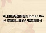 今日更新塔圖姆簽約Jordan Brand 塔圖姆上腳的AJ鞋款圖賞析