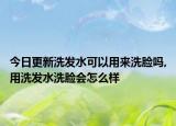 今日更新洗發(fā)水可以用來洗臉嗎,用洗發(fā)水洗臉會怎么樣