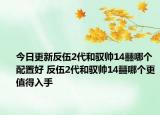 今日更新反伍2代和馭帥14?哪個配置好 反伍2代和馭帥14?哪個更值得入手