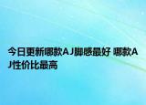 今日更新哪款A(yù)J腳感最好 哪款A(yù)J性價(jià)比最高