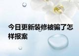 今日更新裝修被騙了怎樣報(bào)案