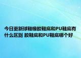 今日更新球鞋橡膠鞋底和PU鞋底有什么區(qū)別 膠鞋底和PU鞋底哪個好