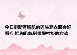 今日更新有胸肌的男生穿衣服會(huì)好看嗎 把胸肌練到撐爆襯衫的方法