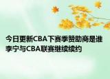 今日更新CBA下賽季贊助商是誰 李寧與CBA聯(lián)賽繼續(xù)續(xù)約