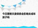 今日更新夫妻債務(wù)會(huì)影響未成年孩子嗎