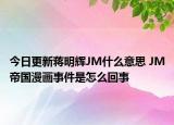 今日更新蔣明輝JM什么意思 JM帝國漫畫事件是怎么回事