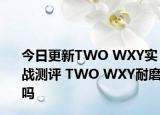 今日更新TWO WXY實(shí)戰(zhàn)測(cè)評(píng) TWO WXY耐磨嗎