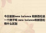 今日更新new balance 和新百倫是一個牌子嗎 new balance和新百倫有什么區(qū)別