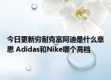 今日更新窮耐克富阿迪是什么意思 Adidas和Nike哪個高檔