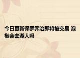 今日更新保羅喬治即將被交易 泡椒會去湖人嗎