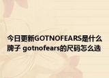 今日更新GOTNOFEARS是什么牌子 gotnofears的尺碼怎么選