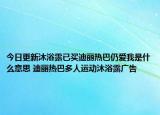 今日更新沐浴露已買迪麗熱巴仍愛我是什么意思 迪麗熱巴多人運動沐浴露廣告