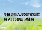 今日更新AJ35是實(shí)戰(zhàn)鞋嗎 AJ35是后衛(wèi)鞋嗎