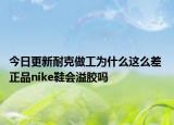 今日更新耐克做工為什么這么差 正品nike鞋會(huì)溢膠嗎