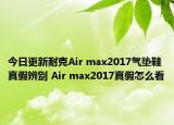 今日更新耐克Air max2017氣墊鞋真假辨別 Air max2017真假怎么看