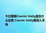 今日更新Cosmic Unity適合什么位置 Cosmic Unity值得入手嗎