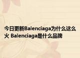 今日更新Balenciaga為什么這么火 Balenciaga是什么品牌