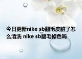 今日更新nike sb翻毛皮臟了怎么清洗 nike sb翻毛掉色嗎