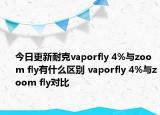今日更新耐克vaporfly 4%與zoom fly有什么區(qū)別 vaporfly 4%與zoom fly對比