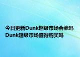 今日更新Dunk超級(jí)市場(chǎng)會(huì)漲嗎 Dunk超級(jí)市場(chǎng)值得購(gòu)買(mǎi)嗎