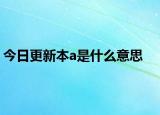 今日更新本a是什么意思