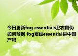 今日更新fog essentials衛(wèi)衣真?zhèn)稳绾伪鎰e fog復(fù)線essential是中國(guó)產(chǎn)嗎