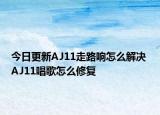 今日更新AJ11走路響怎么解決 AJ11唱歌怎么修復(fù)