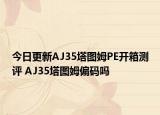 今日更新AJ35塔圖姆PE開(kāi)箱測(cè)評(píng) AJ35塔圖姆偏碼嗎