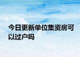 今日更新單位集資房可以過(guò)戶嗎