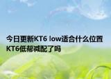 今日更新KT6 low適合什么位置 KT6低幫減配了嗎