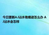 今日更新AJ沾水有痕跡怎么辦 AJ沾水會怎樣