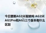 今日更新AG1SE耐磨嗎 AG1SE AG1Pro和AG1三個(gè)版本有什么區(qū)別