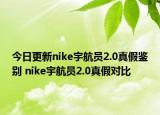 今日更新nike宇航員2.0真假鑒別 nike宇航員2.0真假對(duì)比