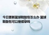 今日更新籃球鞋鼓包怎么辦 籃球鞋鼓包可以繼續(xù)穿嗎