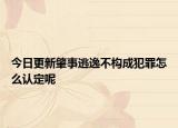 今日更新肇事逃逸不構(gòu)成犯罪怎么認(rèn)定呢