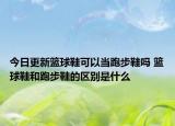 今日更新籃球鞋可以當跑步鞋嗎 籃球鞋和跑步鞋的區(qū)別是什么