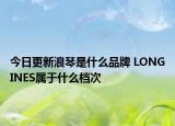 今日更新浪琴是什么品牌 LONGINES屬于什么檔次