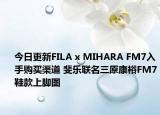 今日更新FILA x MIHARA FM7入手購買渠道 斐樂聯(lián)名三原康裕FM7鞋款上腳圖
