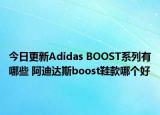 今日更新Adidas BOOST系列有哪些 阿迪達斯boost鞋款哪個好