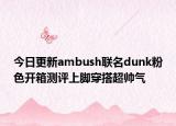 今日更新ambush聯(lián)名dunk粉色開箱測評(píng)上腳穿搭超帥氣