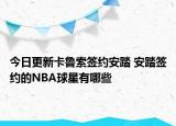 今日更新卡魯索簽約安踏 安踏簽約的NBA球星有哪些