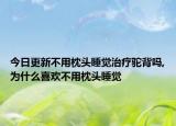今日更新不用枕頭睡覺治療駝背嗎,為什么喜歡不用枕頭睡覺