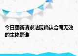 今日更新請(qǐng)求法院確認(rèn)合同無(wú)效的主體是誰(shuí)