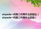 airpods一代和二代有什么區(qū)別么（airpods一代和二代有什么區(qū)別）